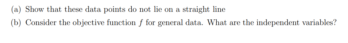 (a) Show that these data points do not lie on a straight line
(b) Consider the objective function f for general data. What are the independent variables?