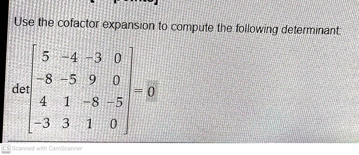 Use the cofactor expansion to compute the following determinant.
4-3 0
8 -5 9 0
det
4 1 -8-5
-3 3 1 0
CS Scanned with CamScanner
