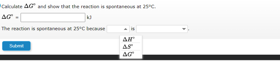 Calculate AG and show that the reaction is spontaneous at 25°C.
AGⓇ =
kJ
The reaction is spontaneous at 25°C because
Submit
is
AH°
AS™
AG⁰