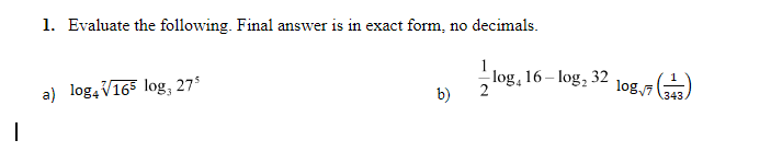 1. Evaluate the following. Final answer is in exact form, no decimals.
1
log, 16 – log, 32
log7
a) log, V165 log, 27
b)
343
