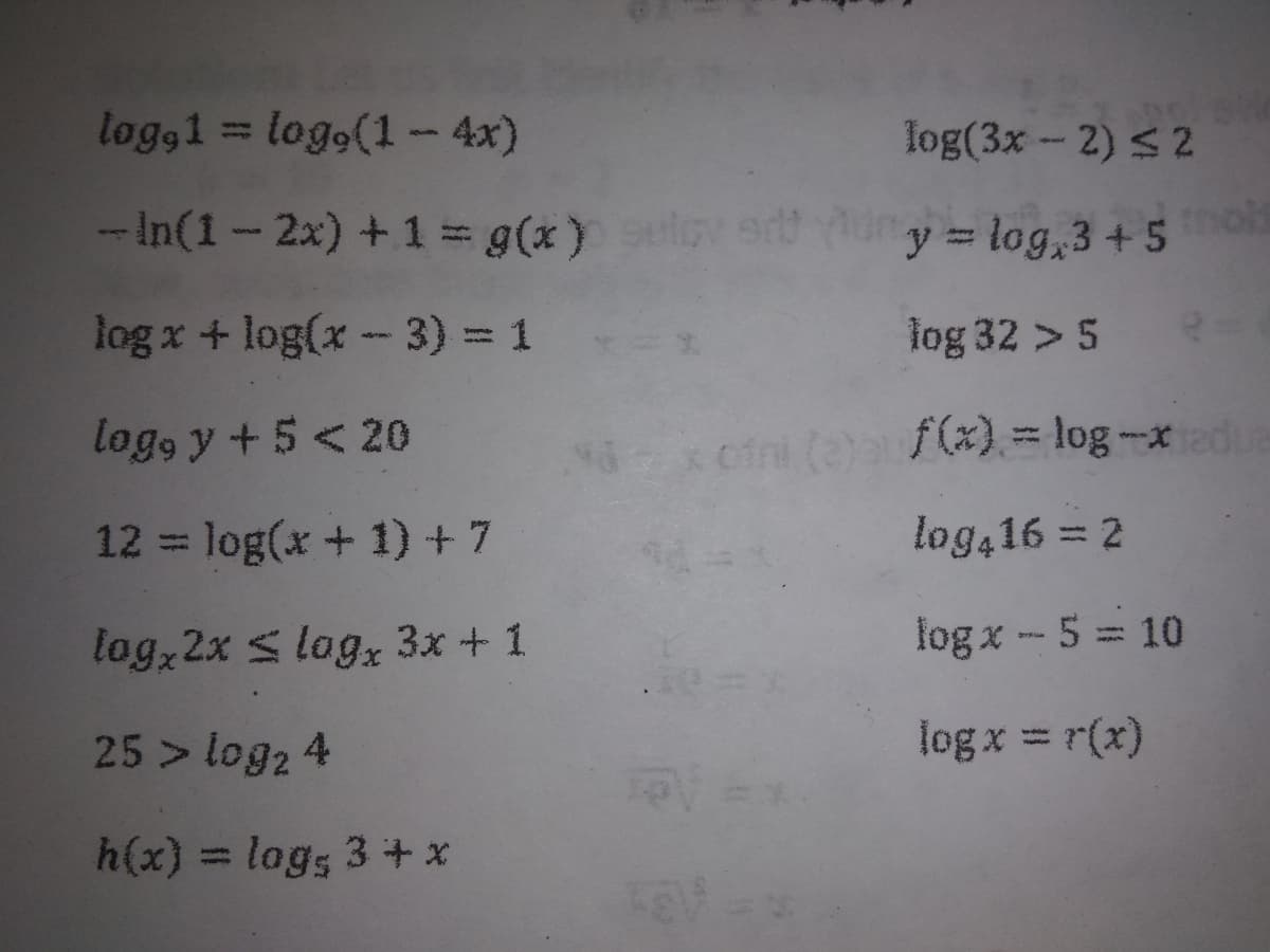 logg1 = logo(1- 4x)
log(3x-2) < 2
- In(1-2x) +1 = g(x) y eruny = log,3 +5
log x + log(x - 3) = 1
log 32 > 5
log, y +5 < 20
x cini (2)af(x) = log-xd
12 = log(x + 1) +7
log416 = 2
%3D
log, 2x s logz 3x + 1
log x-5 10
25 > log2 4
log x = r(x)
%3D
h(x) = lags 3+ x
