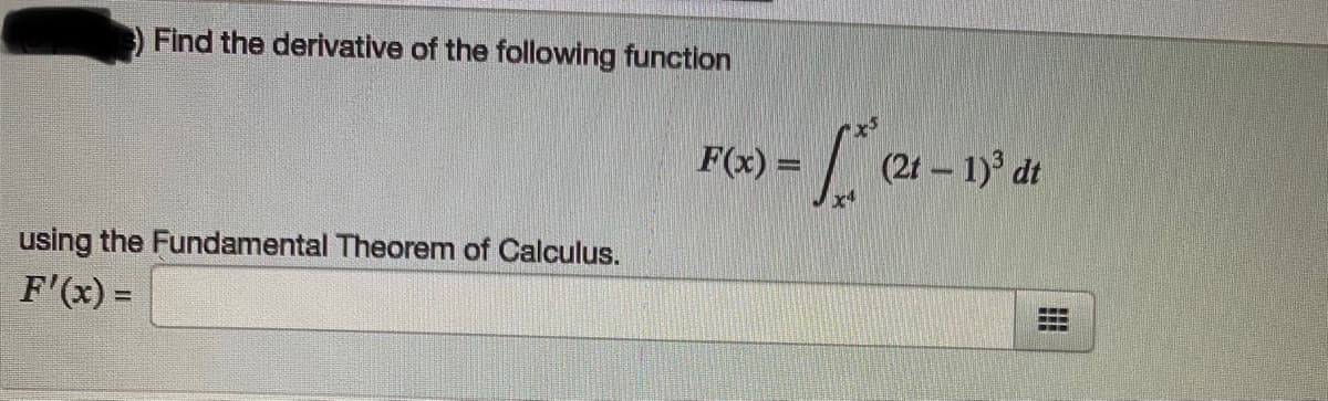 Find the derivative of the following function
F(x) =
(21 – 1)° dt
using the Fundamental Theorem of Calculus.
F'(x) =
%3D
