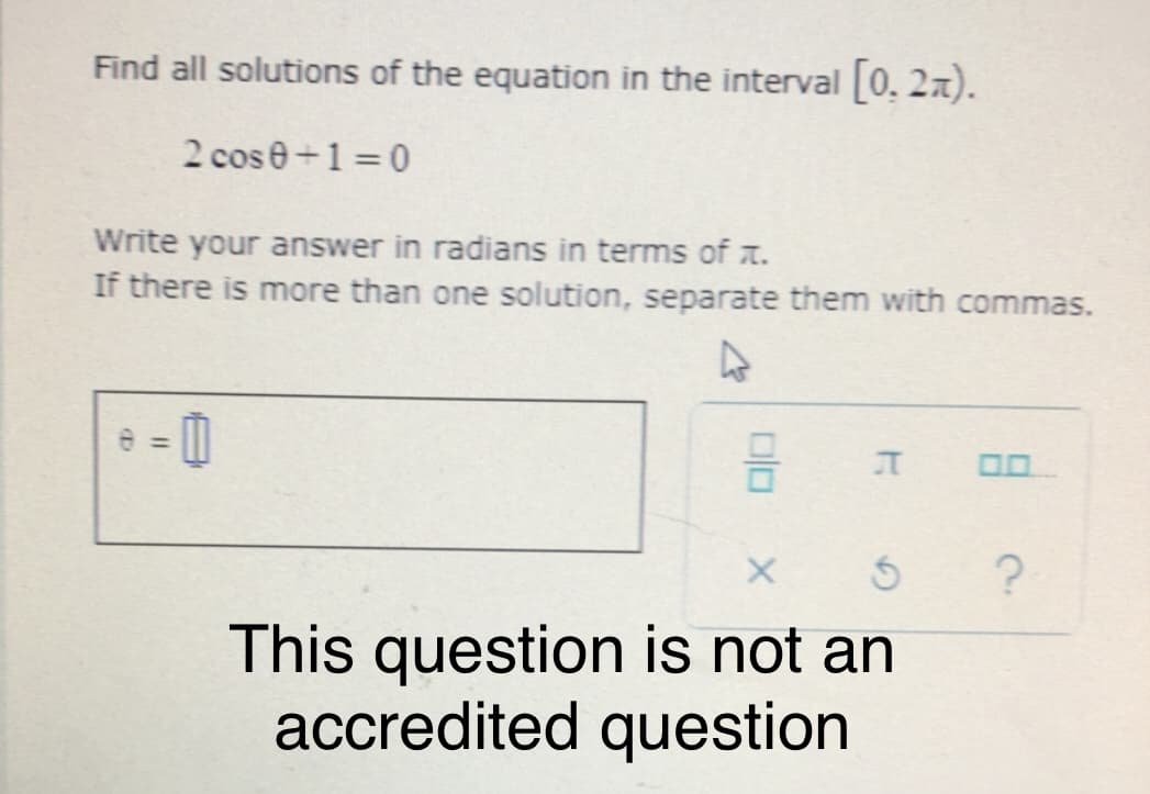 Find all solutions of the equation in the interval 0. 2x).
2 cos e+1 =0
Write your answer in radians in terms of a.
If there is more than one solution, separate them with commas.
This question is not an
accredited question
