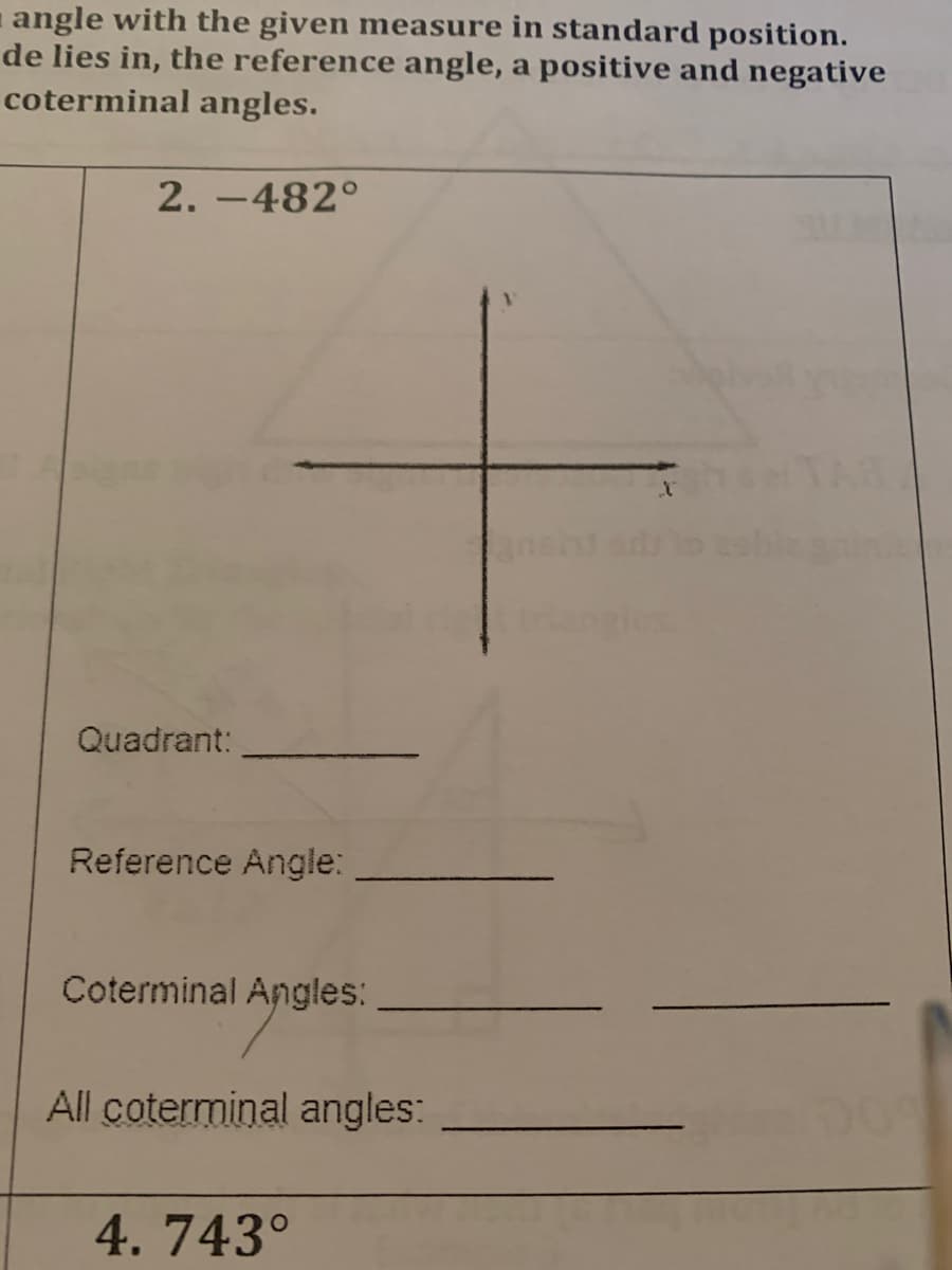 angle with the given measure in standard position.
de lies in, the reference angle, a positive and negative
coterminal angles.
2. -482°
Quadrant:
Reference Angle:
Coterminal Angles:
All coterminal angles:
4. 743°
