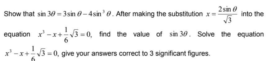 2 sin 0
Show that sin 30 = 3 sin 0 - 4sin0. After making the substitution x =
into the
1
-x+V3 = 0, find the value of sin 30. Solve the equation
6.
equation x'.
1
x' - x+V3 = 0, give your answers correct to 3 significant figures.
