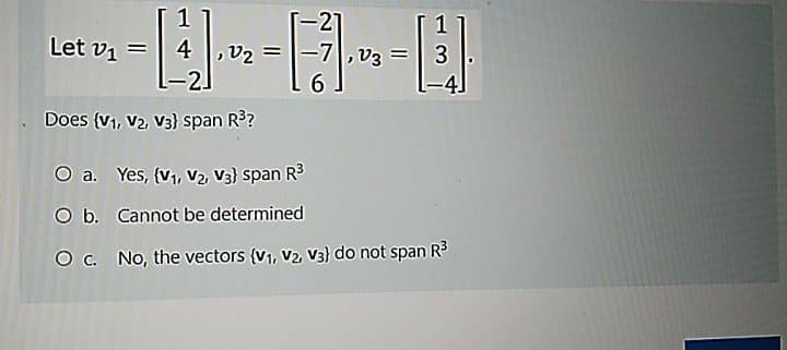 1
-21
Let vi =
4 ,v2 =
2
3
6.
. Does (V1, V2, V3} span R?
O a. Yes, (V1, V2, v3) span R3
O b. Cannot be determined
O . No, the vectors (v1, V2, V3} do not span R3
