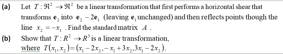 (a)
Let T: R? → R² be a linear transformation that first performs a horizontal shear that
transforms e,
into e, - 2e, (leaving e, unchanged) and then reflects points though the
line x, =-x, .Find the standard matrix A .
(b)
Show that T: R² →R° is a linear transformation,
where T(x,x,)= (x, – 2x,,– x, +3.x,,3x, – 2x, ).
