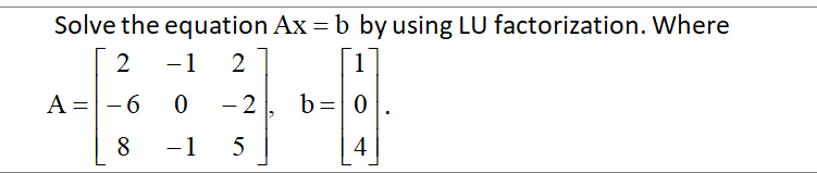 Solve the equation Ax = b by using LU factorization. Where
2
-1
2
1
A =-6
- 2
b= 0
8
-1
5
4
|
