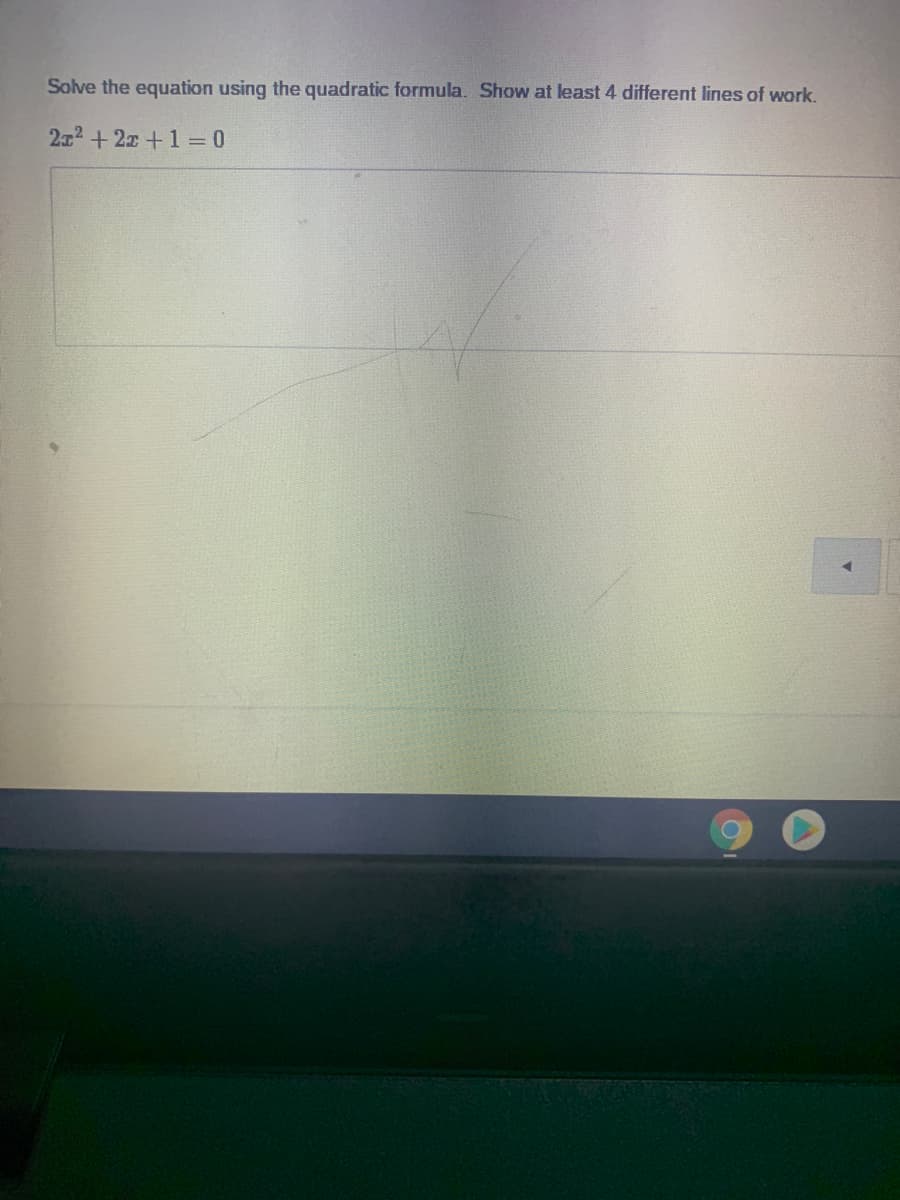 Solve the equation using the quadratic formula. Show at least 4 different lines of work.
2x2 +2x +1 = 0
