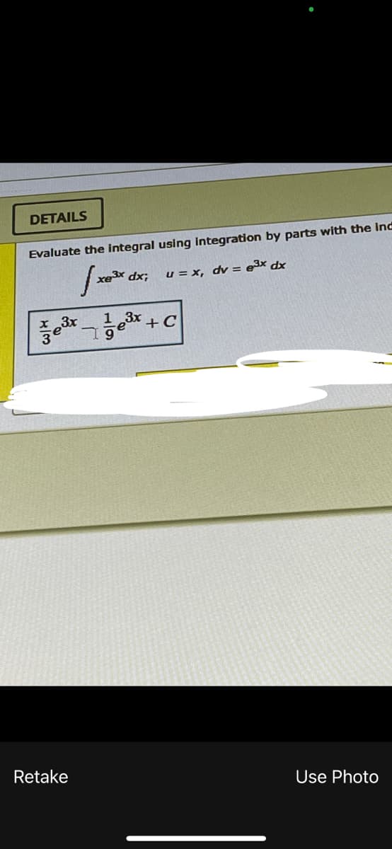 DETAILS
Evaluate the integral using integration by parts with the ind
rex dx;
u = x, dv = e3x dx
Retake
Use Photo
