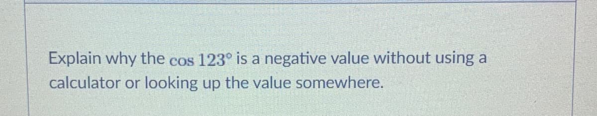 Explain why the cos 123° is a negative value without using a
calculator or looking up the value somewhere.
