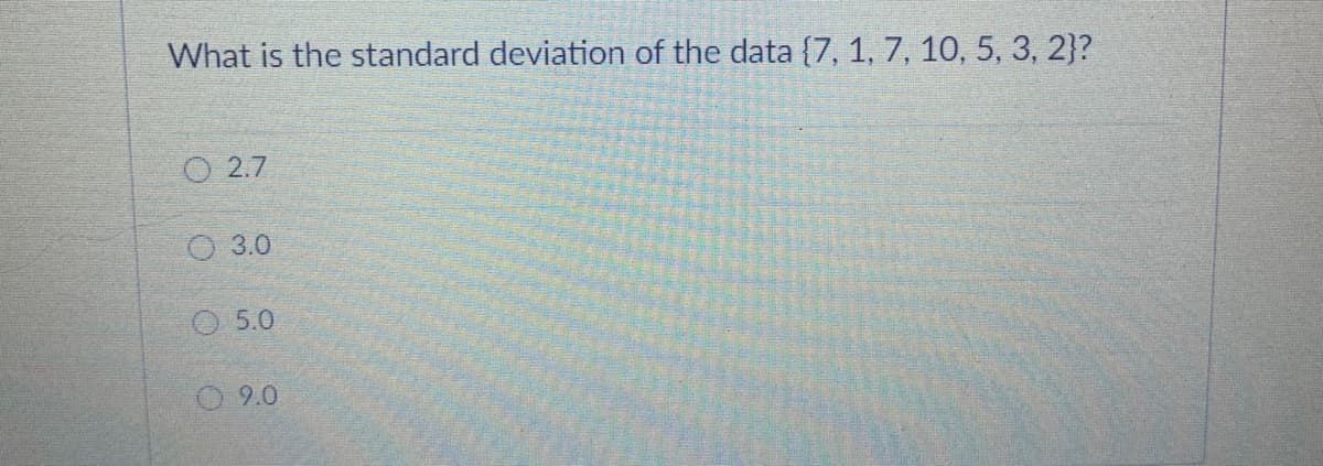 What is the standard deviation of the data {7, 1, 7, 10, 5, 3, 2}?
O 2.7
O 3.0
O 5.0
O 9.0
