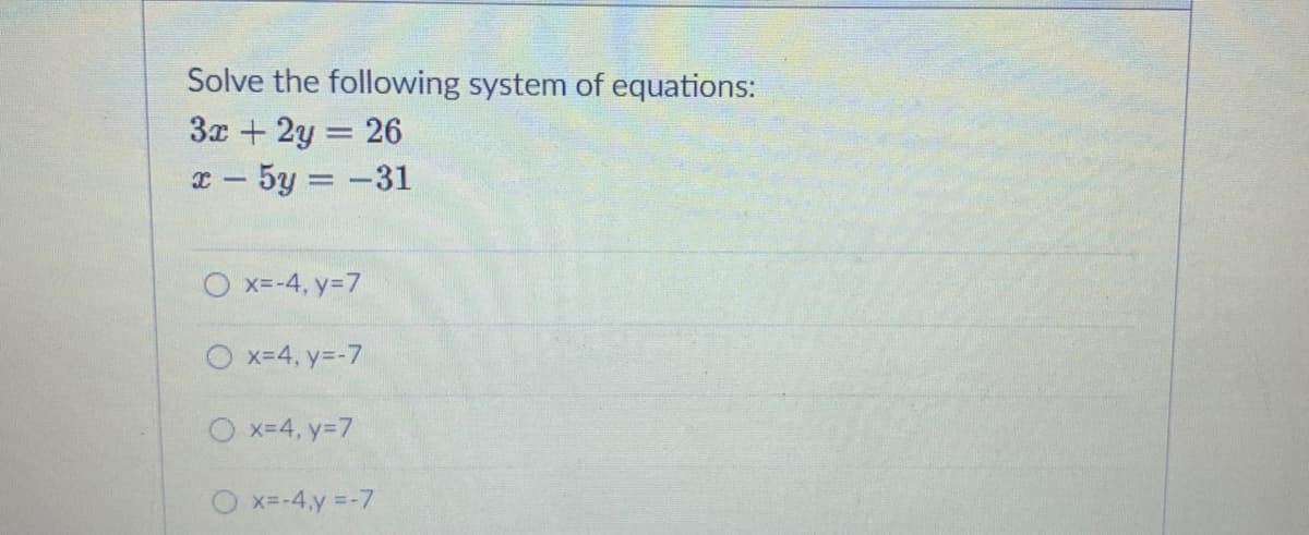 Solve the following system of equations:
3x + 2y = 26
x- 5y = -31
O x=-4, y=7
O x=4, y=-7
O x=4, y=7
O x=-4,y =-7
