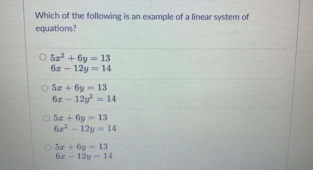 Which of the following is an example of a linear system of
equations?
O 5x2 +6y = 13
12y
6x
14
O 5x + 6y = 13
6x 12y? 14
O 5x + 6y = 13
6x - 12y = 14
O 5x +6y= 13
6x
12y = 14
