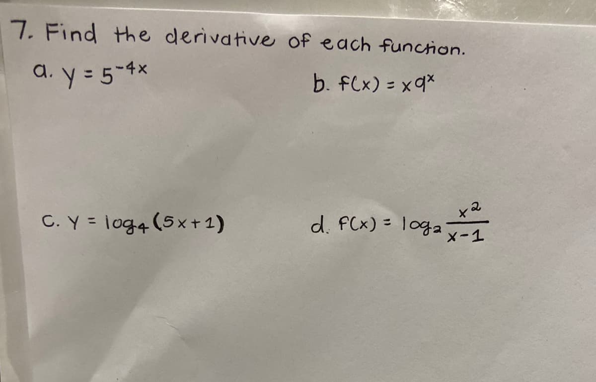 7. Find the derivative of each funcrion.
a. y = 5-4*
b. fCx) = xqx
d. FCx) = Togax-1
C. Y = log4(5x+1)
%3D
