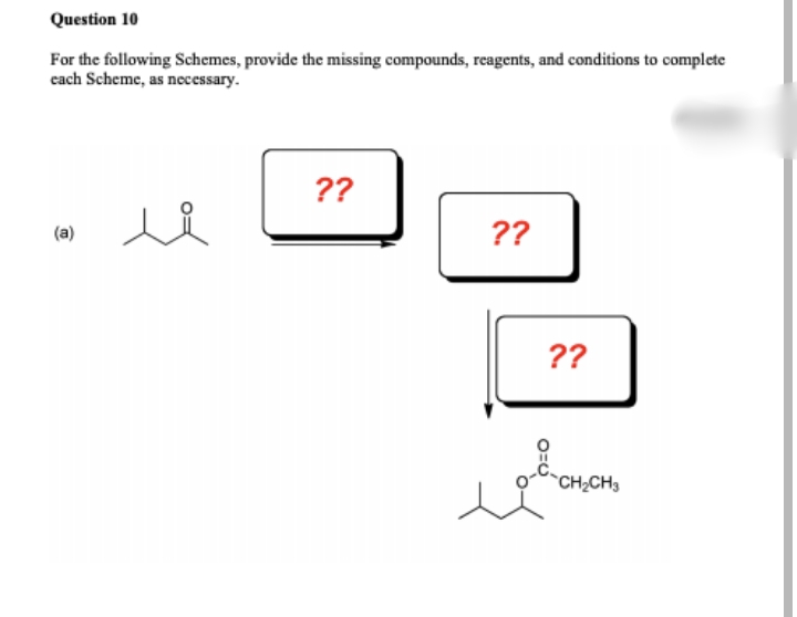 Question 10
For the following Schemes, provide the missing compounds, reagents, and conditions to complete
cach Scheme, as necessary.
??
(a)
??
??
`CH2CH3
