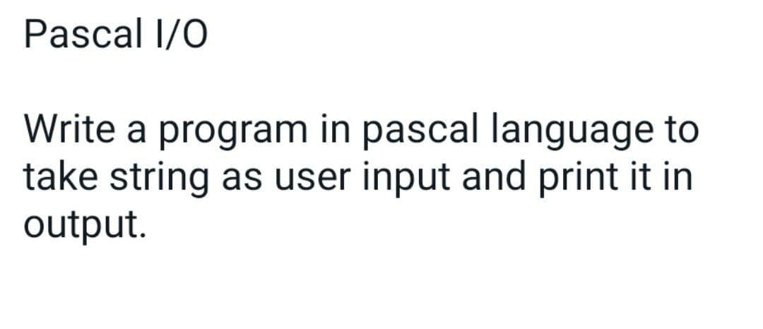 Pascal I/0
Write a program in pascal language to
take string as user input and print it in
output.
