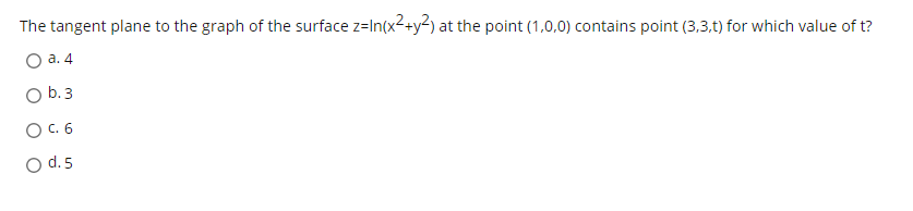 The tangent plane to the graph of the surface z=In(x2+y2) at the point (1,0,0) contains point (3,3,t) for which value of t?
O a. 4
O b.3
O C. 6
O d. 5
