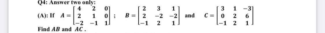 Q4: Answer two only:
4
2
(A): If A = 2
1
1-2
-1 1
Find AB and AC.
01
0;
B =
2
2
l-1
3
-2
2
12/2014
-2 and
C =
3
0
l-1
1 -31]
2 6
2 1