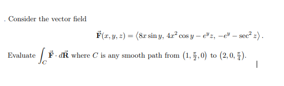 . Consider the vector field
F(x, y, 2) = (8r sin y, 4x? cos y – e z, -eY – sec? z).
Evaluate F- dR where C is any smooth path from (1, 5,0) to (2,0, 7).
