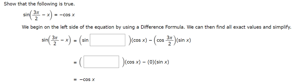 Show that the following is true.
sin( - x):
= -CoS X
2
We begin on the left side of the equation by using a Difference Formula. We can then find all exact values and simplify.
sin(플-) - (an
)(cos
Зп
(sin x)
(cos x) -
Cos
2
=
(cos x) – (0)(sin x)
= -cos X
