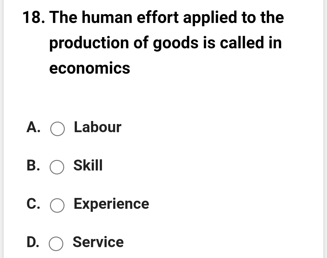 18. The human effort applied to the
production of goods is called in
economics
A. O Labour
B. O Skill
C. O Experience
D. O Service
