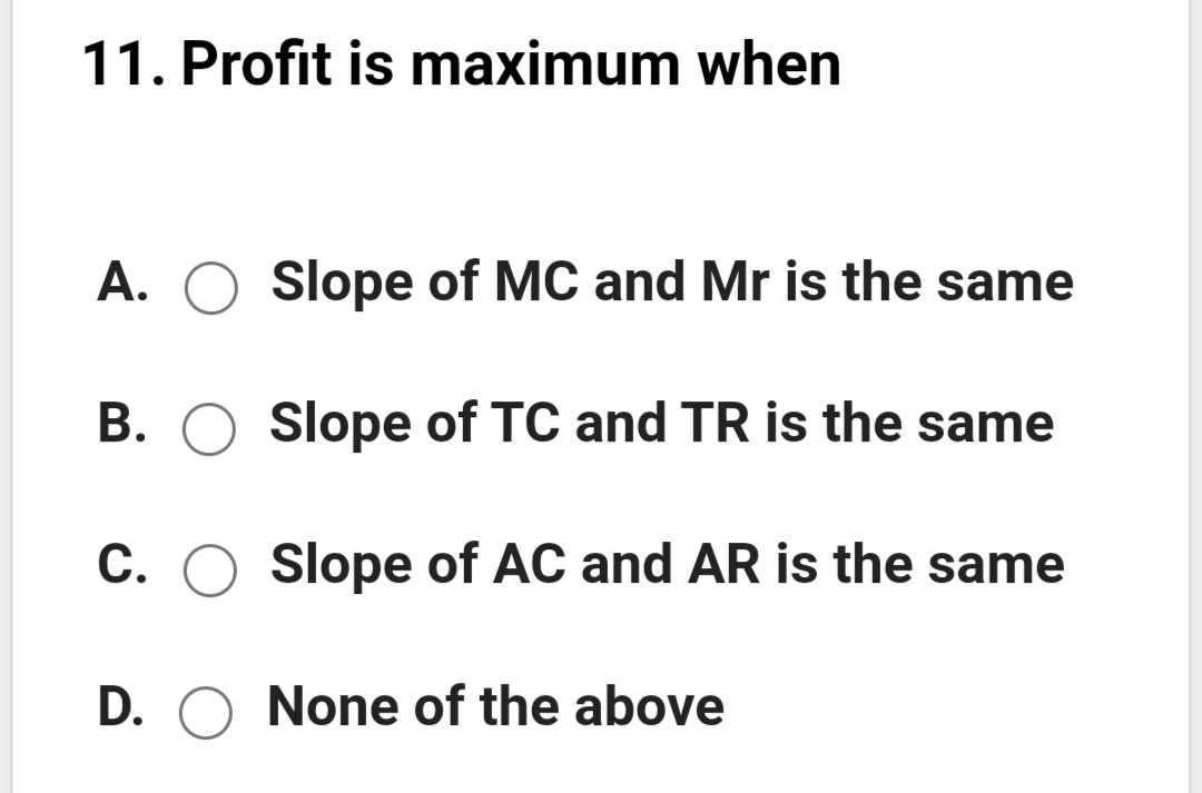 11. Profit is maximum when
A.
Slope of MC and Mr is the same
B. O Slope of TC and TR is the same
C.
Slope of AC and AR is the same
D. O None of the above
