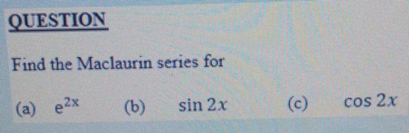 QUESTION
Find the Maclaurin series for
(a)
e2x
(b)
sin 2x
(c)
Cos 2x

