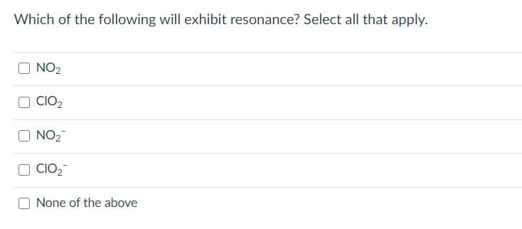 Which of the following will exhibit resonance? Select all that apply.
O NO2
O CIO2
O NO2
O CIO2
None of the above
