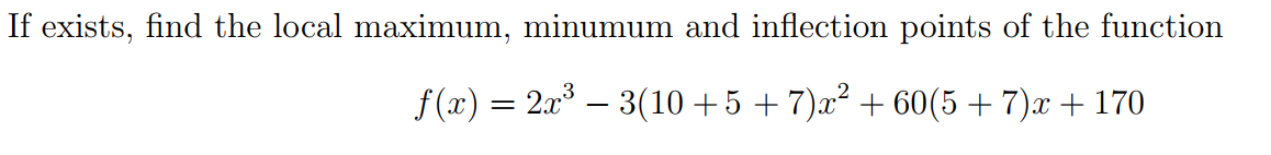 If exists, find the local maximum, minumum and inflection points of the function
f (x) = 2x – 3(10 +5 + 7)x² + 60(5 + 7)x + 170
