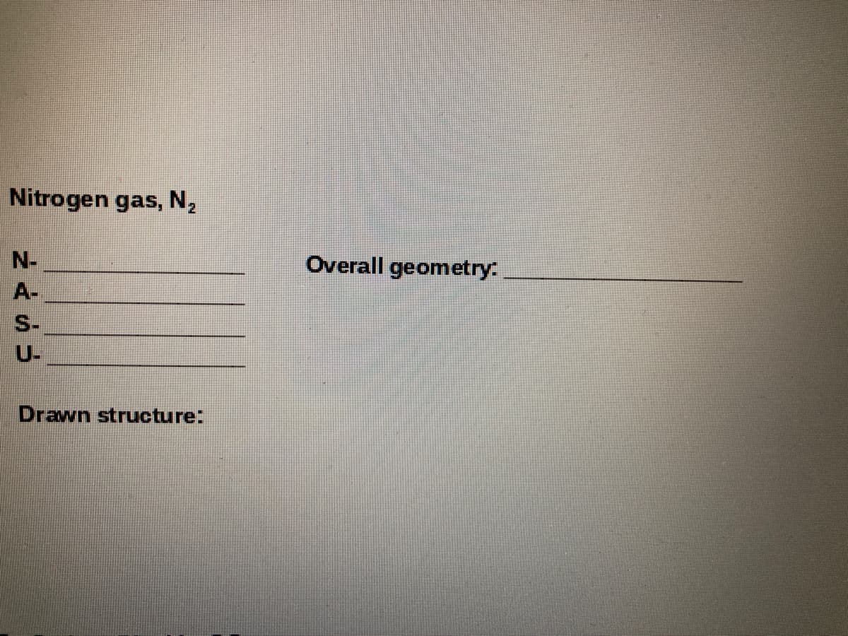 Nitrogen gas, N2
N-
Overall geometry:
A-
S-
U-
Drawn structure:
