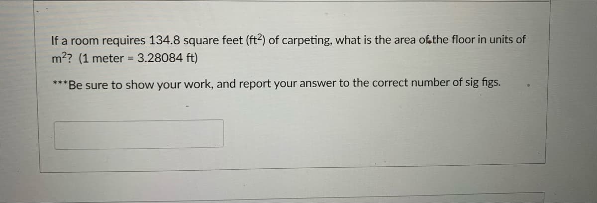 If a room requires 134.8 square feet (ft2) of carpeting, what is the area of the floor in units of
m2? (1 meter = 3.28084 ft)
****
*Be sure to show your work, and report your answer to the correct number of sig figs.
