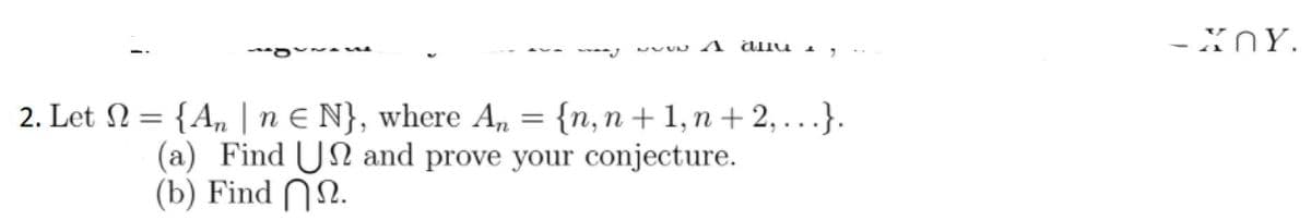 - XNY.
2. Let N = {A, | n E N}, where A, = {n,n + 1, n + 2,...}.
%3D
(a) Find UN and prove your conjecture.
(b) Find NN.
