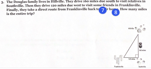 3. The Douglas family lives in Hillville. They drive 160 miles due south to visit relatives in
Southville. Then they drive 120 miles due west to visit some friends in Franklinville.
Finally, they take a direct route from Franklinville back to 7 ir ho How many miles
is the entire trip?
HIMle
140mie
120 mle
Fanklinville
Soutvile

