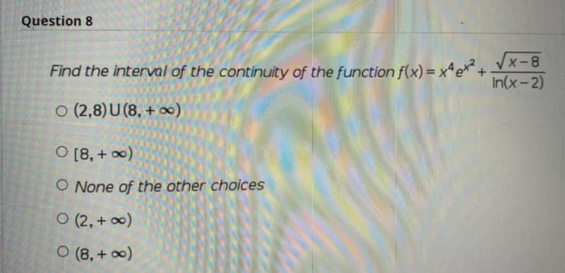 Question 8
Find the interval of the continuity of the function f(x) = x'et+X-8
In(x-2)
O (2,8)U (8, + 0)
O [8, + 0)
O None of the other choices
O (2, + 0)
O (8, + 0)
