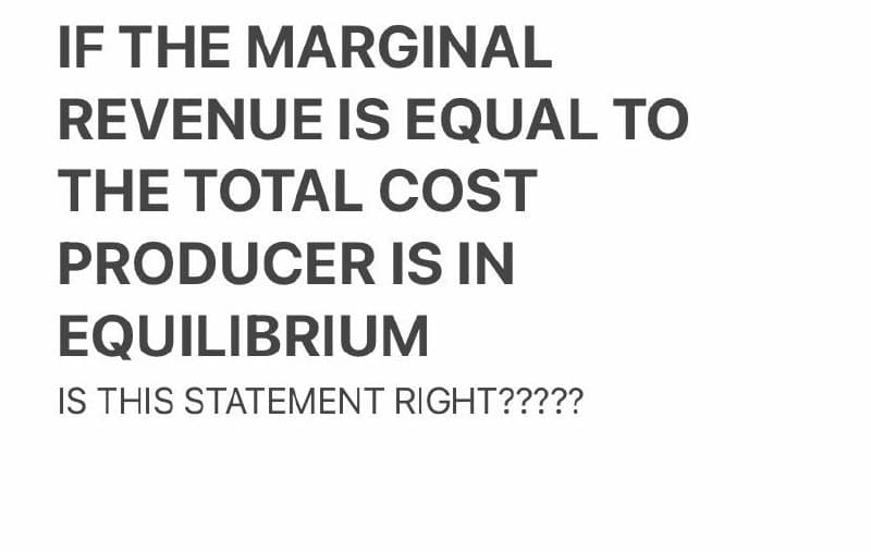 IF THE MARGINAL
REVENUE IS EQUAL TO
THE TOTAL COST
PRODUCER IS IN
EQUILIBRIUM
IS THIS STATEMENT RIGHT?????
