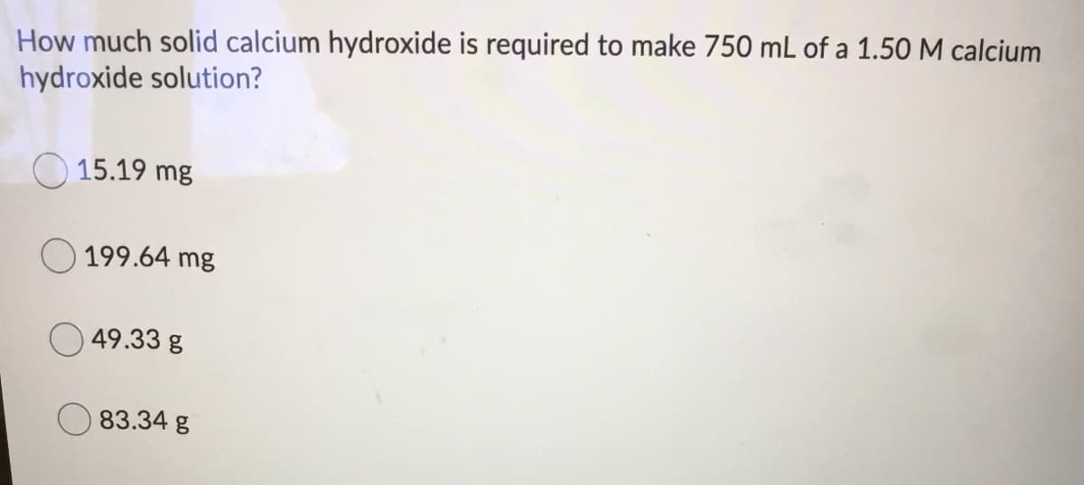 How much solid calcium hydroxide is required to make 750 mL of a 1.50 M calcium
hydroxide solution?
O 15.19 mg
199.64 mg
49.33 g
83.34 g
