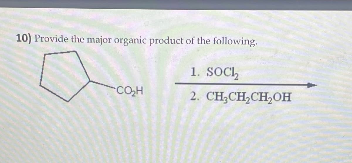 10) Provide the major organic product of the following.
1. SOC₁₂
CO₂H
2. CH3CH2CH2OH
