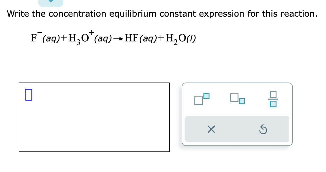 Write the concentration equilibrium constant expression for this reaction.
F¯(aq)+H₂O¹(aq) → HF (aq) + H₂O(l)
0
X
Ś
00