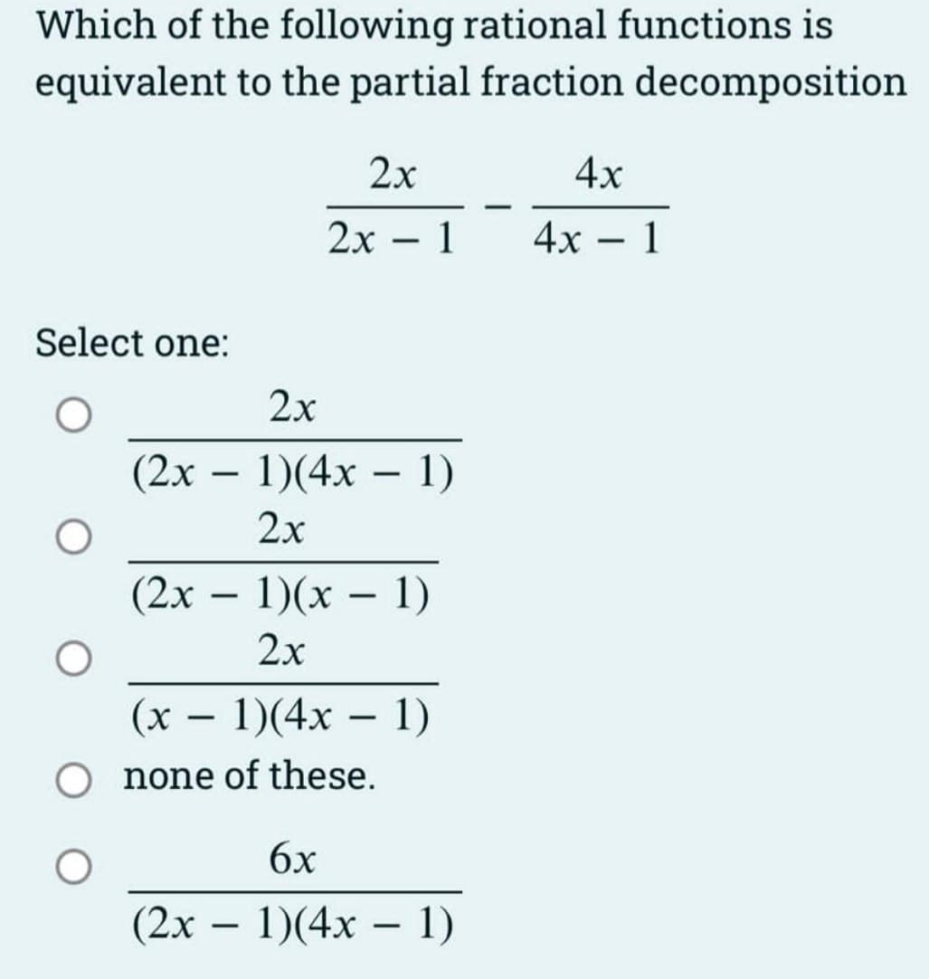 Which of the following rational functions is
equivalent to the partial fraction decomposition
Select one:
O
(2x
2x
2x 1
2x
(2x - 1)(4x - 1)
2x
-
-
1)(x - 1)
2x
(x - 1)(4x - 1)
O none of these.
6x
(2x - 1)(4x - 1)
4x
4x 1
-
