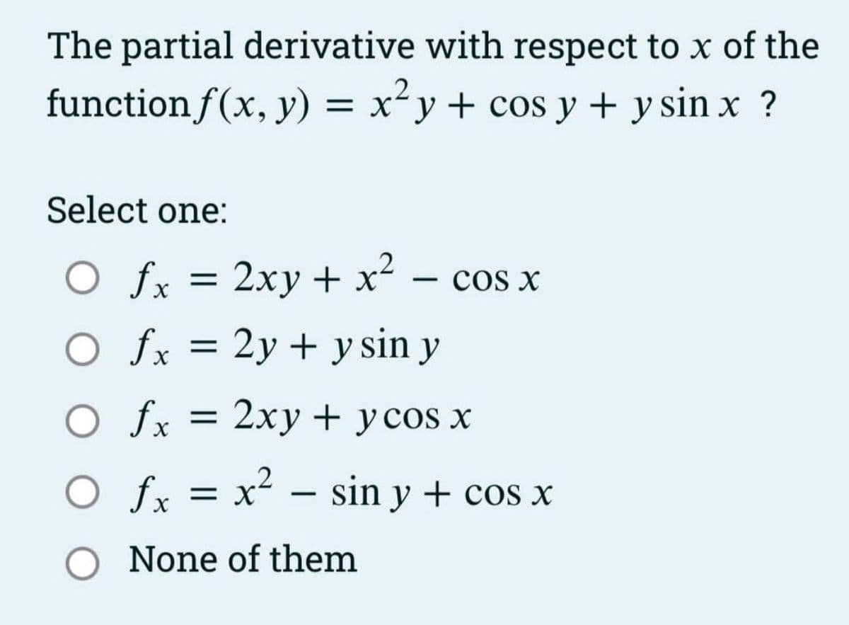 The partial derivative with respect to x of the
function f(x, y) = x²y + cos y + y sin x ?
Select one:
O fx = 2xy + x² - c
O fx = 2y + y sin y
COS X
= 2xy + y cos x
O fx
O fx = x² - sin y + cos x
None of them