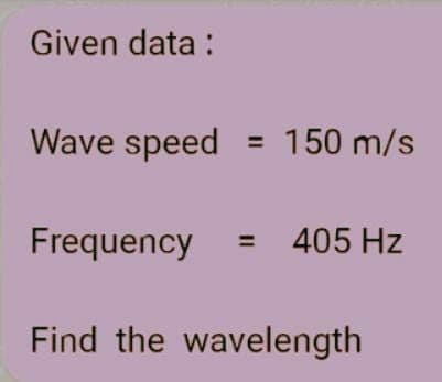 Given data:
Wave speed = 150 m/s
Frequency
405 Hz
Find the wavelength
11