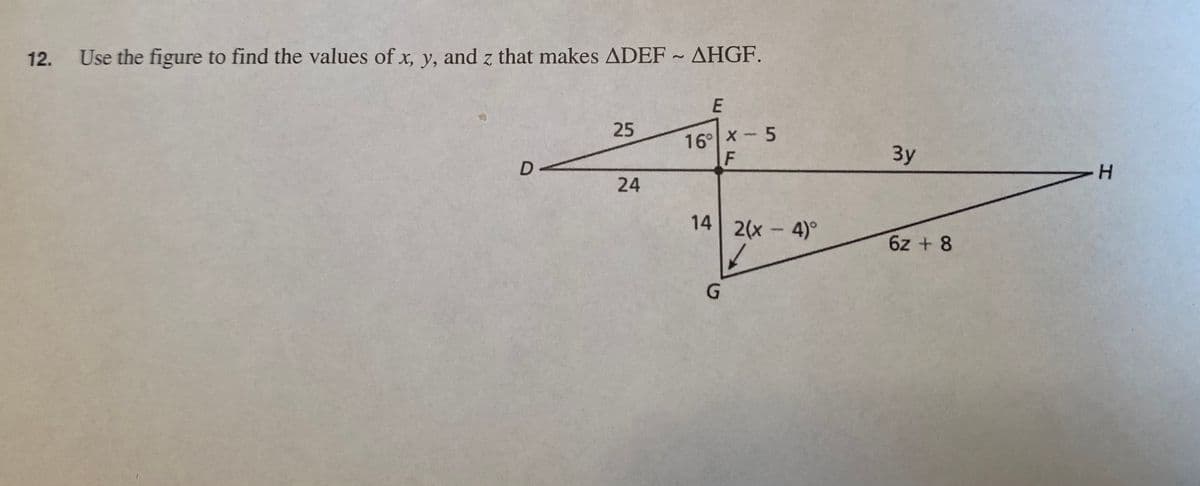 12.
Use the figure to find the values of x, y, and z that makes ADEF ~ AHGF.
E
25
16 X- 5
Зу
D-
H.
24
14 2(x-4)°
6z + 8
G.
