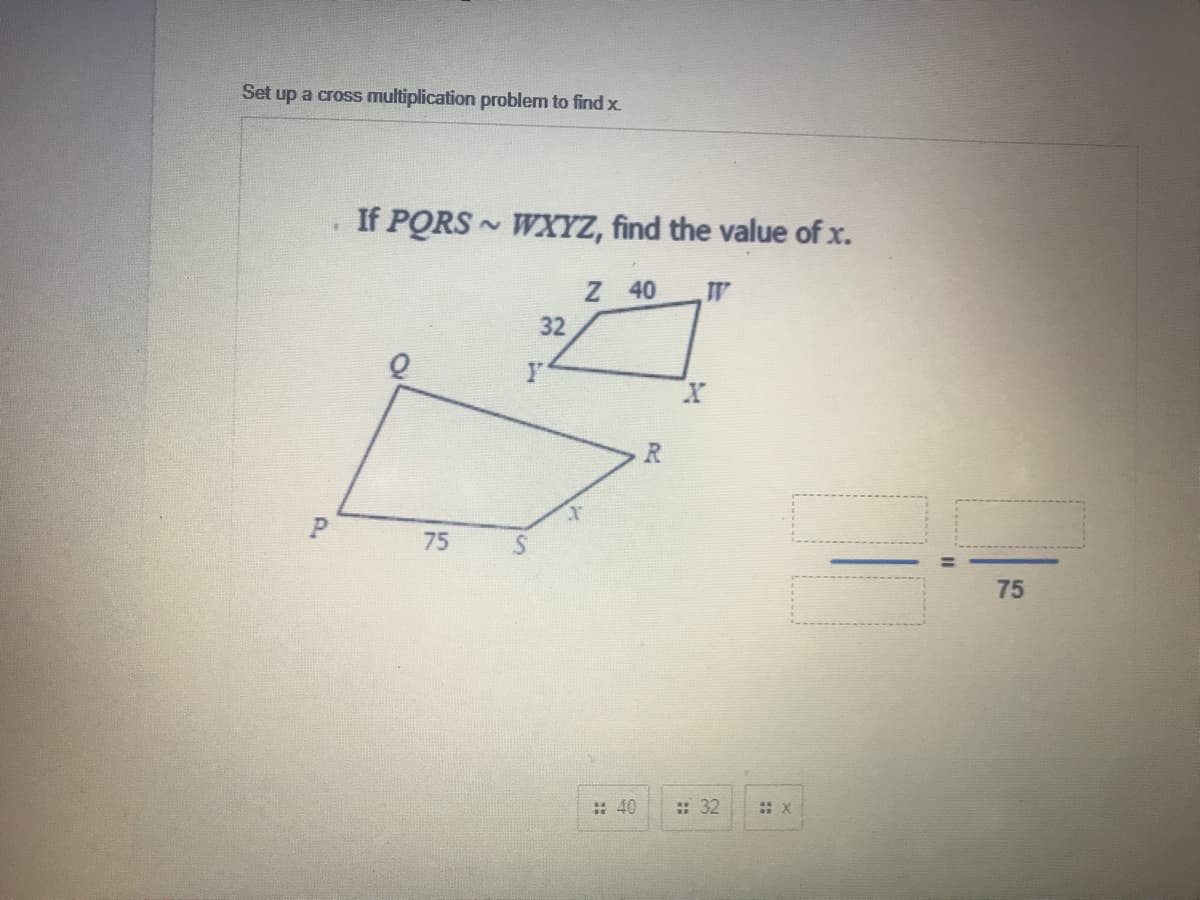 Set up a cross multiplication problem to find x.
If PORS
WXYZ, find the value of x.
Z 40
32
75
75
: 40
:: 32
