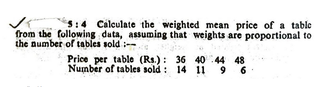 5:4 Calculate the weighted mean price of a table
from the following duta, assuming that weights are proportional to
the number of tables sold :--
Price per table (Rs.) :
Number of tables sold : 14 11
36 4044 48
6
