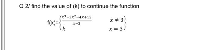 Q 2/ find the value of (k) to continue the function
(x3-3x2-4x+12
f(x)=}
Xー3
x = 3
