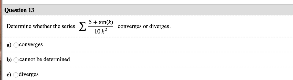 Question 13
5 + sin(k)
Determine whether the series
converges or diverges.
10 k?
а)
)converges
b) Ocannot be determined
c) Odiverges
