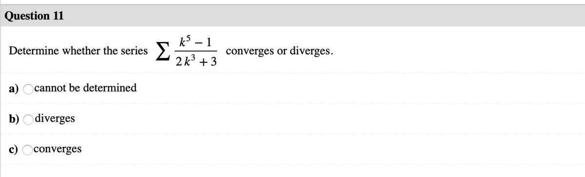 Question 11
k5
Determine whether the series >.
1
converges or diverges.
2 k + 3
а)
cannot be determined
b) Odiverges
c)
converges
