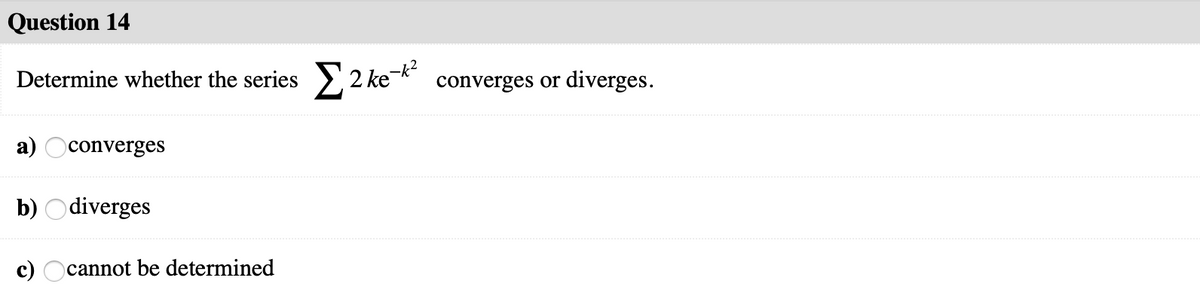 Question 14
Determine whether the series
22 ke-* converges or diverges.
а)
converges
b) Odiverges
cannot be determined
