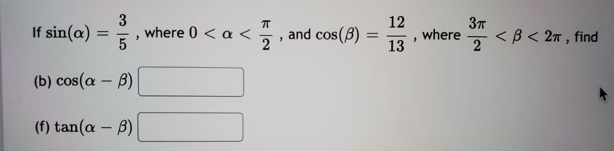 12
where
13
T
3T
If sin(a)
where 0 < a <
and cos(B)
< B < 2n , find
2
(b) cos (α-β)
( f) tan(α- β)
